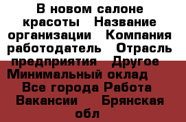 В новом салоне красоты › Название организации ­ Компания-работодатель › Отрасль предприятия ­ Другое › Минимальный оклад ­ 1 - Все города Работа » Вакансии   . Брянская обл.